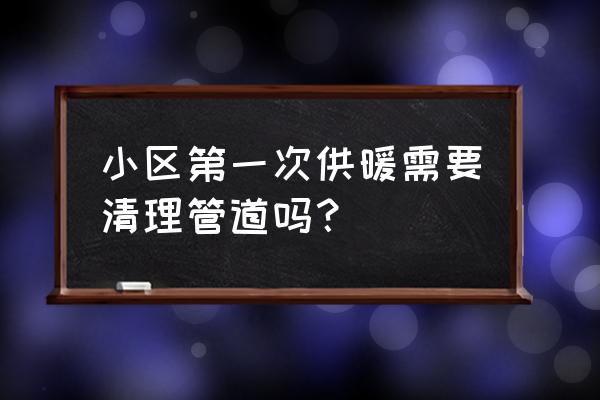 楼上第一年通地暖用清洗吗 小区第一次供暖需要清理管道吗? 楼上第一年通地暖用清洗吗 小区第一次供暖需要清理管道吗?