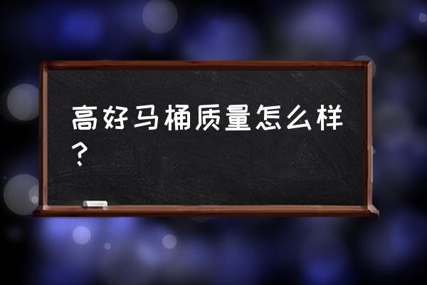高好马桶品牌怎么样 高好马桶质量怎么样? 高好马桶品牌怎么样 高好马桶质量怎么样?