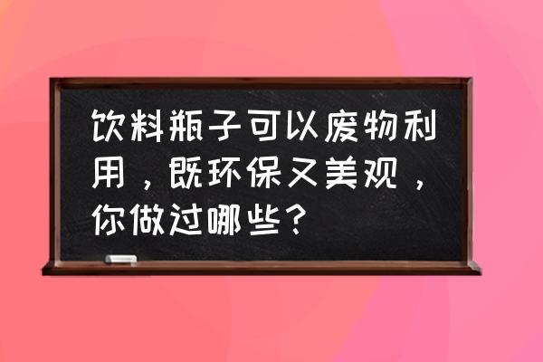 如何制作一个美丽的瓶子 饮料瓶子可以废物利用,既环保又美观,你做过哪些? 如何制作一个美丽的瓶子 饮料瓶子可以废物利用,既环保又美观,你做过哪些?