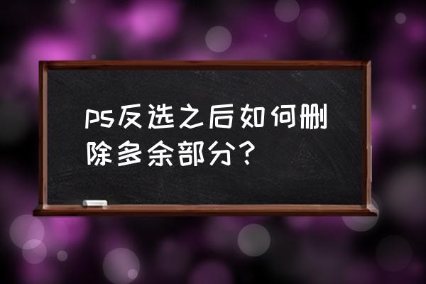 ps框选工具怎么取消按比例框选 ps反选之后如何删除多余部分? ps框选工具怎么取消按比例框选 ps反选之后如何删除多余部分?