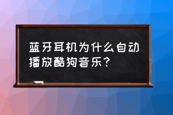 酷狗音乐怎么找不到通讯录好友了 蓝牙耳机为什么自动播放酷狗音乐? 酷狗音乐怎么找不到通讯录好友了 蓝牙耳机为什么自动播放酷狗音乐?